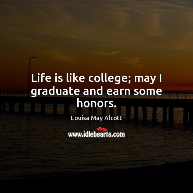 Life is like college; may I graduate and earn some honors. Louisa May Alcott Picture Quote