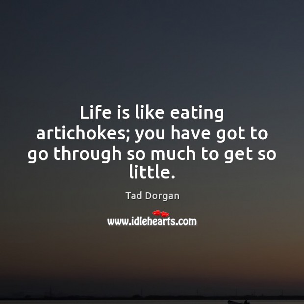 Life is like eating artichokes; you have got to go through so much to get so little. Image