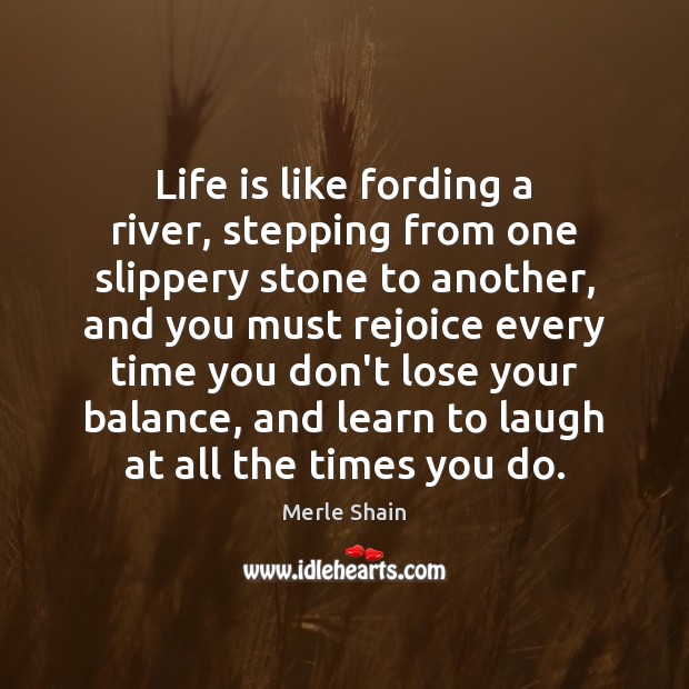 Life is like fording a river, stepping from one slippery stone to Merle Shain Picture Quote
