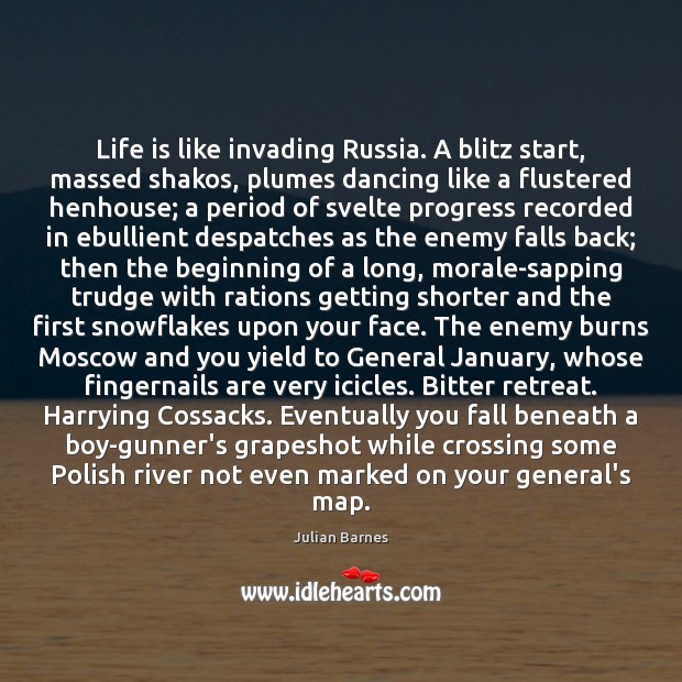 Life is like invading Russia. A blitz start, massed shakos, plumes dancing Julian Barnes Picture Quote