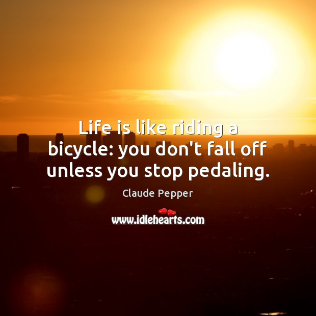 Life is like riding a bicycle: you don’t fall off unless you stop pedaling. Claude Pepper Picture Quote