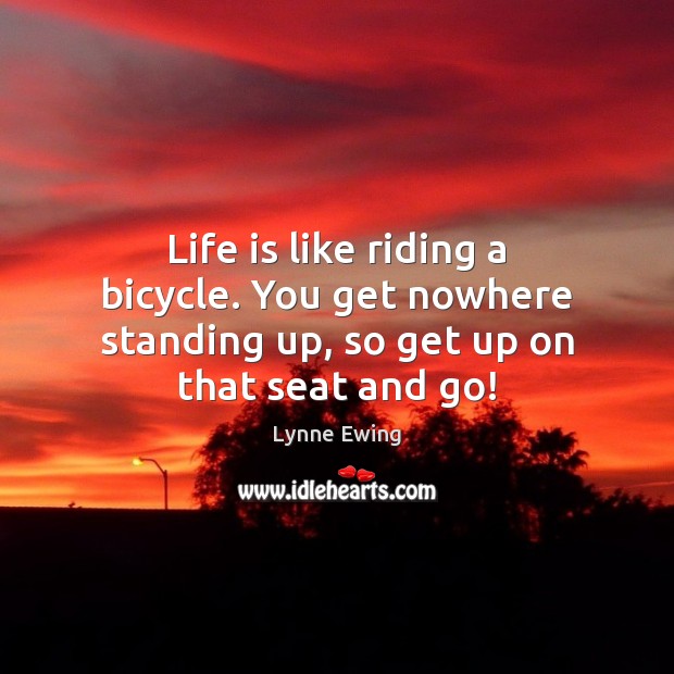Life is like riding a bicycle. You get nowhere standing up, so get up on that seat and go! Lynne Ewing Picture Quote