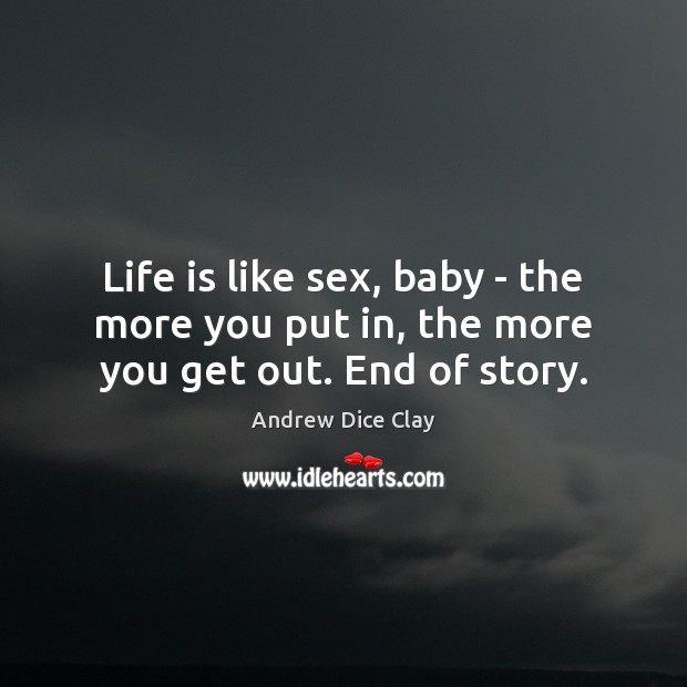Life is like sex, baby – the more you put in, the more you get out. End of story. Andrew Dice Clay Picture Quote