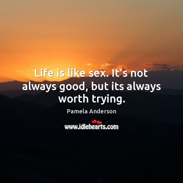 Life is like sex. It’s not always good, but its always worth trying. Pamela Anderson Picture Quote