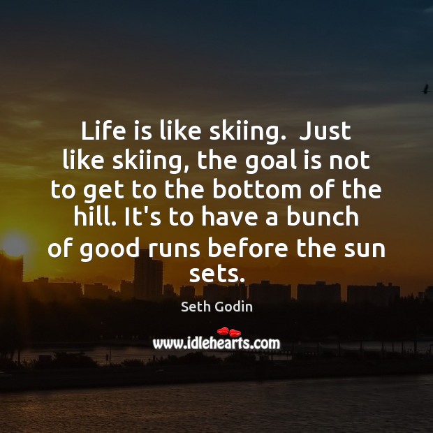 Life is like skiing.  Just like skiing, the goal is not to Image
