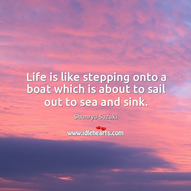 Life is like stepping onto a boat which is about to sail out to sea and sink. Shunryu Suzuki Picture Quote