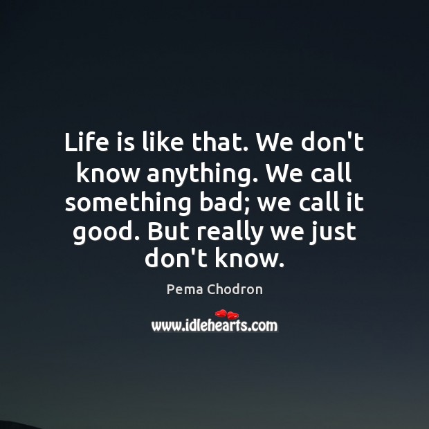 Life is like that. We don’t know anything. We call something bad; Pema Chodron Picture Quote
