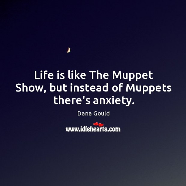 Life is like The Muppet Show, but instead of Muppets there’s anxiety. Image