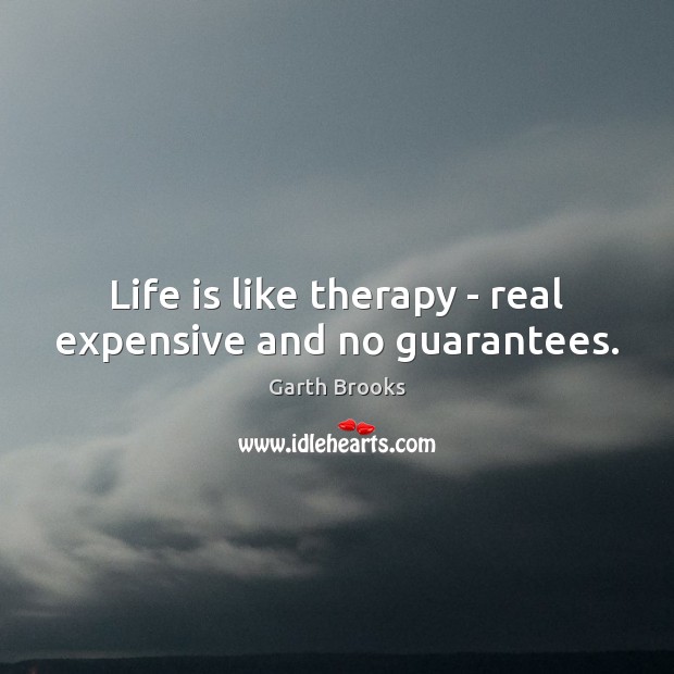Life is like therapy – real expensive and no guarantees. Image