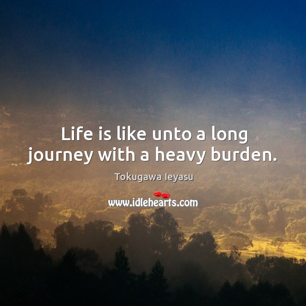 Life is like unto a long journey with a heavy burden. Tokugawa Ieyasu Picture Quote