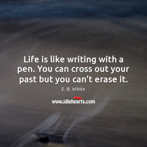 Life is like writing with a pen. You can cross out your past but you can’t erase it. E. B. White Picture Quote