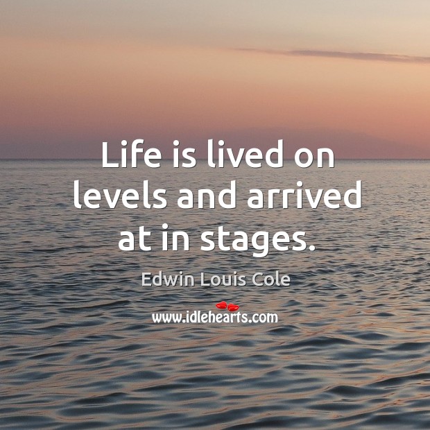Life is lived on levels and arrived at in stages. 