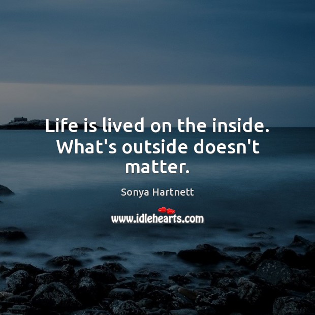 Life is lived on the inside. What’s outside doesn’t matter. Sonya Hartnett Picture Quote