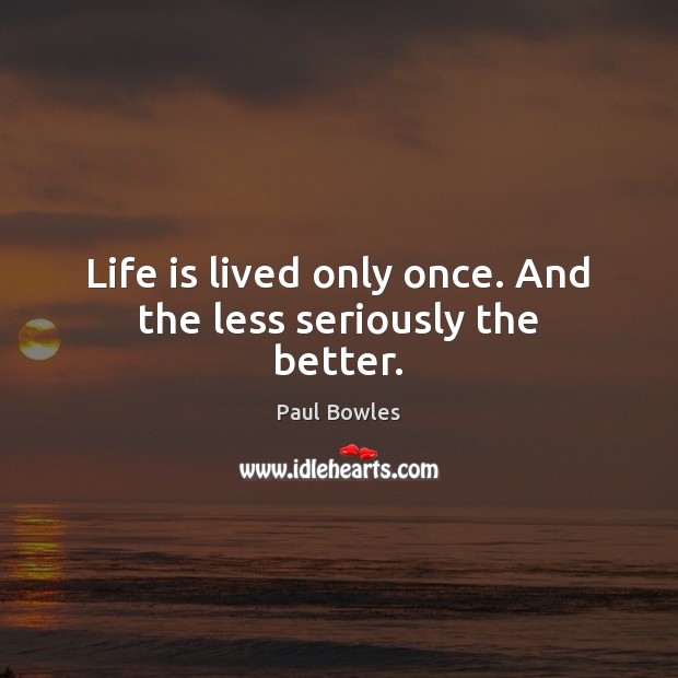 Life is lived only once. And the less seriously the better. Paul Bowles Picture Quote