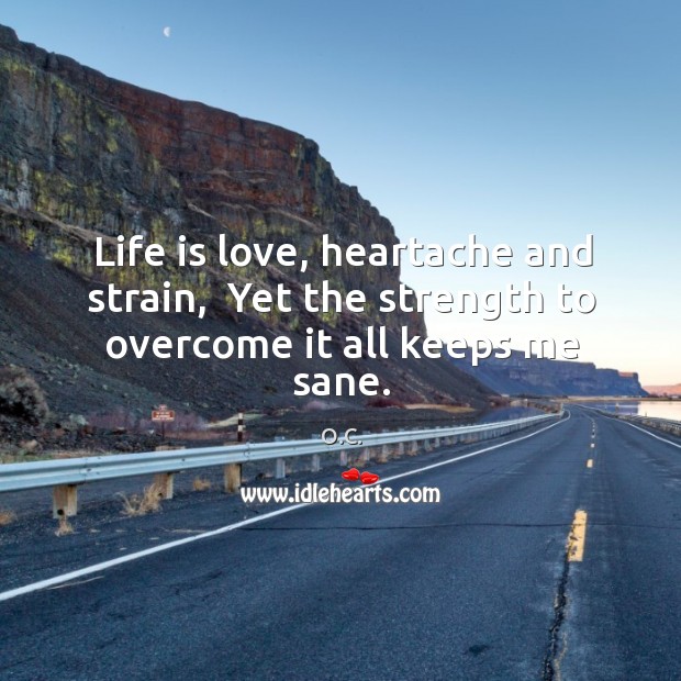 Life is love, heartache and strain,  Yet the strength to overcome it all keeps me sane. Image