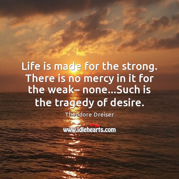 Life is made for the strong. There is no mercy in it Theodore Dreiser Picture Quote