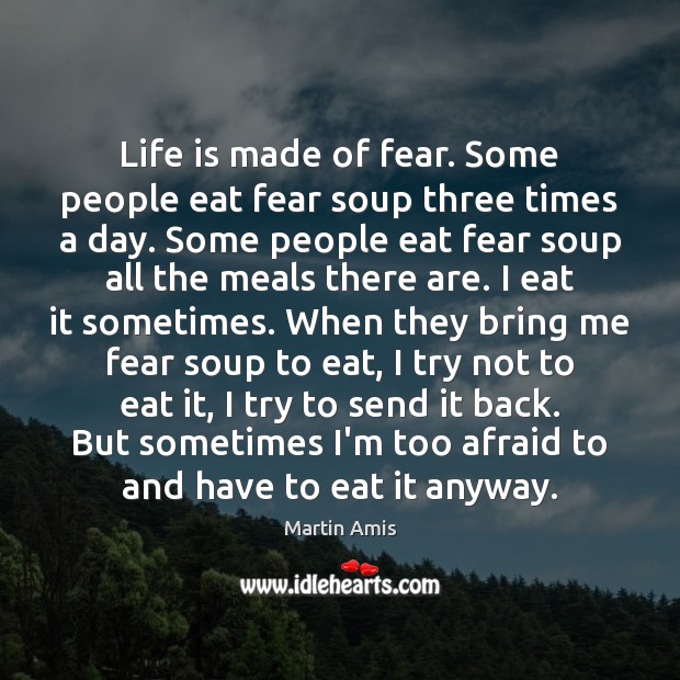 Life is made of fear. Some people eat fear soup three times Martin Amis Picture Quote