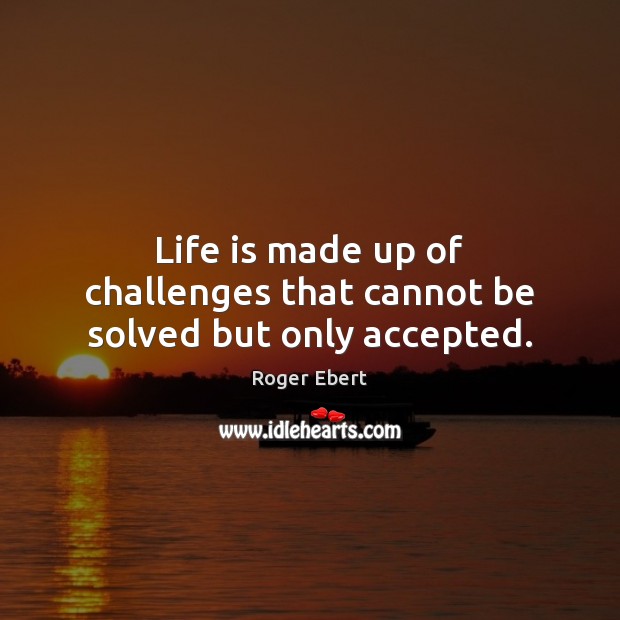 Life is made up of challenges that cannot be solved but only accepted. Roger Ebert Picture Quote