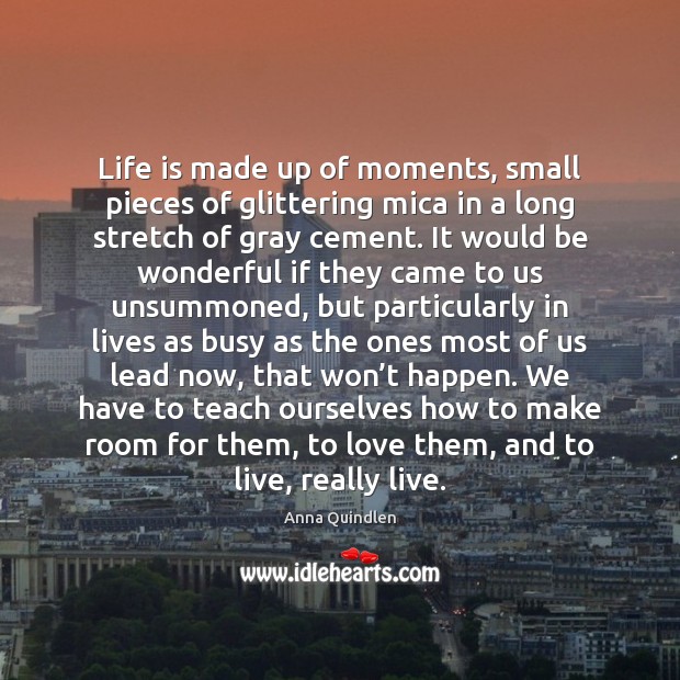 Life is made up of moments, small pieces of glittering mica in Anna Quindlen Picture Quote