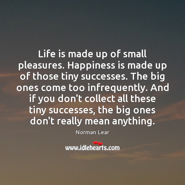 Life is made up of small pleasures. Happiness is made up of Norman Lear Picture Quote