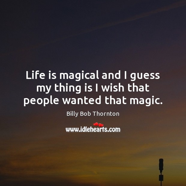 Life is magical and I guess my thing is I wish that people wanted that magic. Image