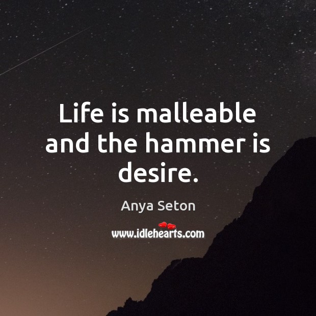 Life is malleable and the hammer is desire. Anya Seton Picture Quote