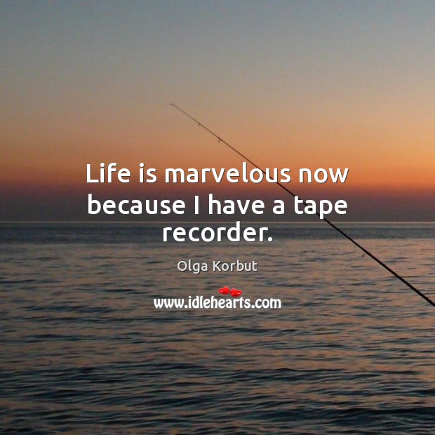 Life is marvelous now because I have a tape recorder. Olga Korbut Picture Quote