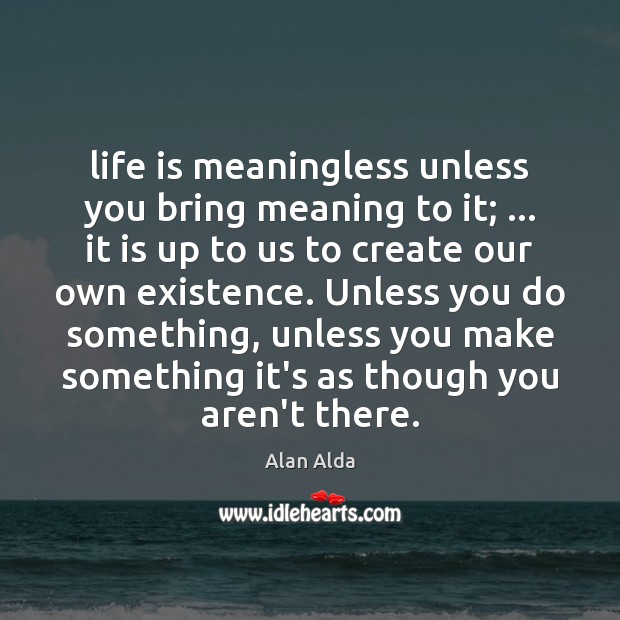 Life is meaningless unless you bring meaning to it; … it is up Alan Alda Picture Quote