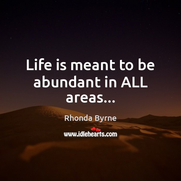 Life is meant to be abundant in ALL areas… Rhonda Byrne Picture Quote