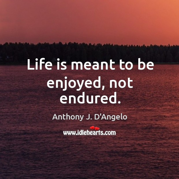 Life is meant to be enjoyed, not endured. Anthony J. D’Angelo Picture Quote