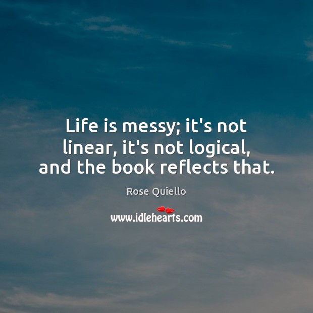 Life is messy; it’s not linear, it’s not logical, and the book reflects that. Rose Quiello Picture Quote
