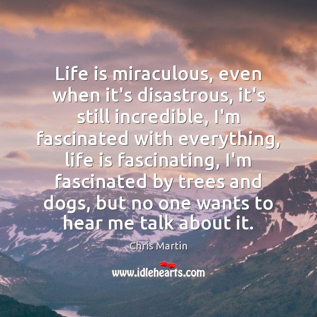 Life is miraculous, even when it’s disastrous, it’s still incredible, I’m fascinated Chris Martin Picture Quote