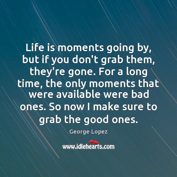Life is moments going by, but if you don’t grab them, they’re Image