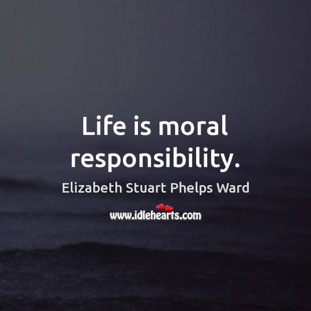 Life is moral responsibility. Elizabeth Stuart Phelps Ward Picture Quote