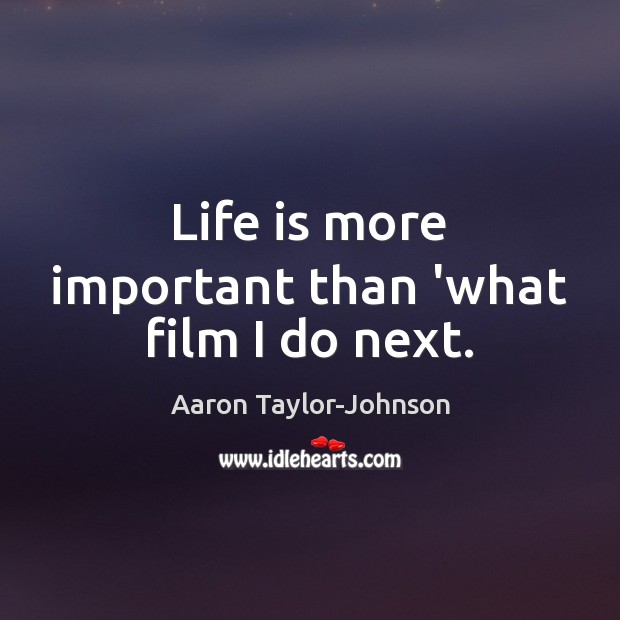 Life is more important than ‘what film I do next. Aaron Taylor-Johnson Picture Quote