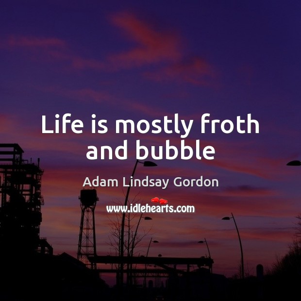 Life is mostly froth and bubble Adam Lindsay Gordon Picture Quote