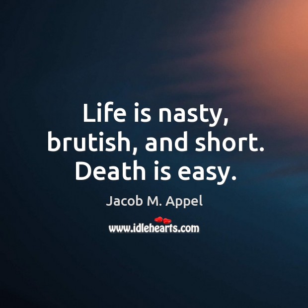 Life is nasty, brutish, and short. Death is easy. Jacob M. Appel Picture Quote