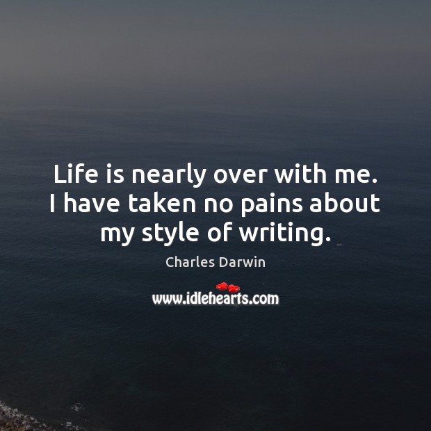 Life is nearly over with me. I have taken no pains about my style of writing. Charles Darwin Picture Quote