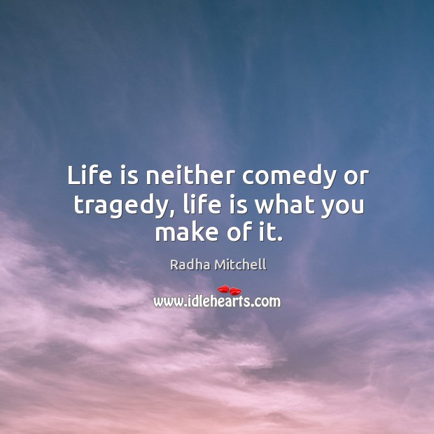 Life is neither comedy or tragedy, life is what you make of it. Radha Mitchell Picture Quote