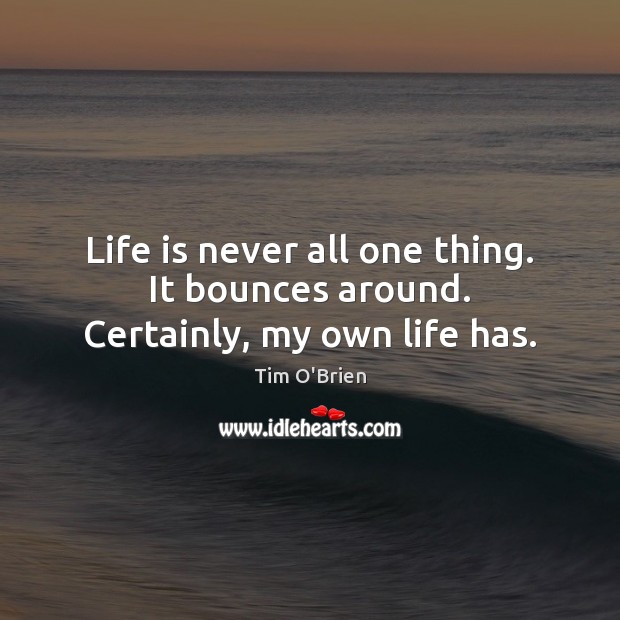Life is never all one thing. It bounces around. Certainly, my own life has. Tim O’Brien Picture Quote