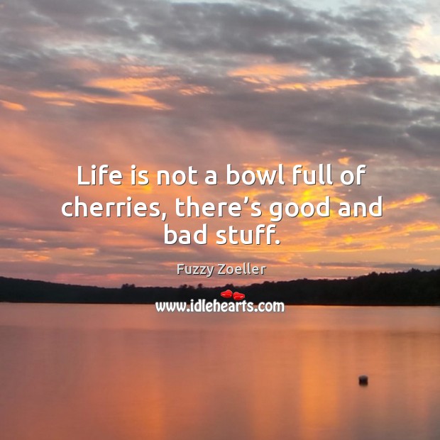 Life is not a bowl full of cherries, there’s good and bad stuff. Fuzzy Zoeller Picture Quote