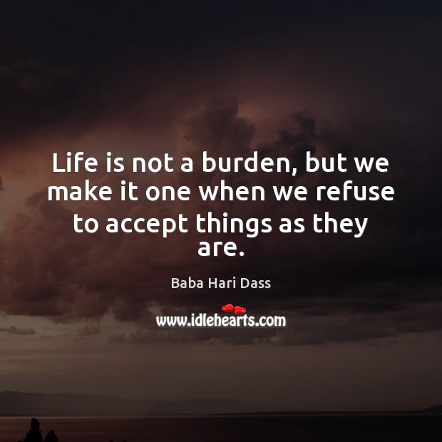 Life is not a burden, but we make it one when we refuse to accept things as they are. Baba Hari Dass Picture Quote