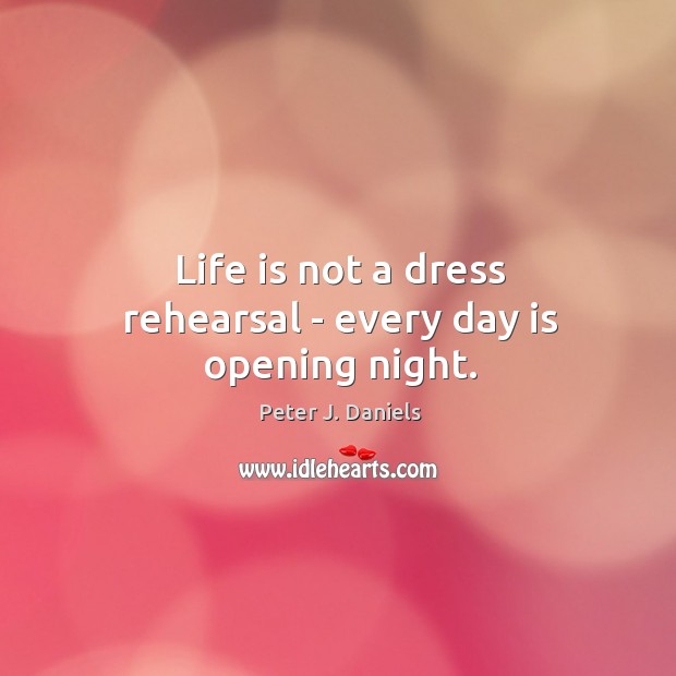 Life is not a dress rehearsal – every day is opening night. Image