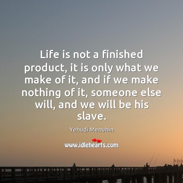 Life is not a finished product, it is only what we make 