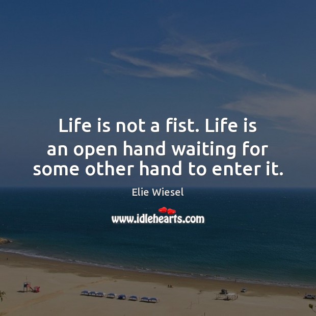 Life is not a fist. Life is an open hand waiting for some other hand to enter it. Elie Wiesel Picture Quote