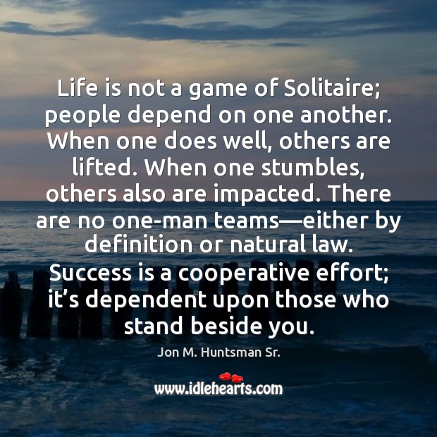 Life is not a game of Solitaire; people depend on one another. Jon M. Huntsman Sr. Picture Quote