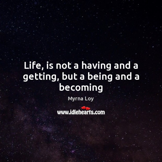 Life, is not a having and a getting, but a being and a becoming Myrna Loy Picture Quote