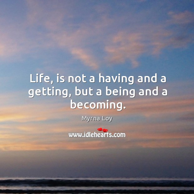 Life, is not a having and a getting, but a being and a becoming. Myrna Loy Picture Quote