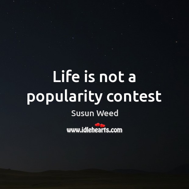 Life is not a popularity contest 