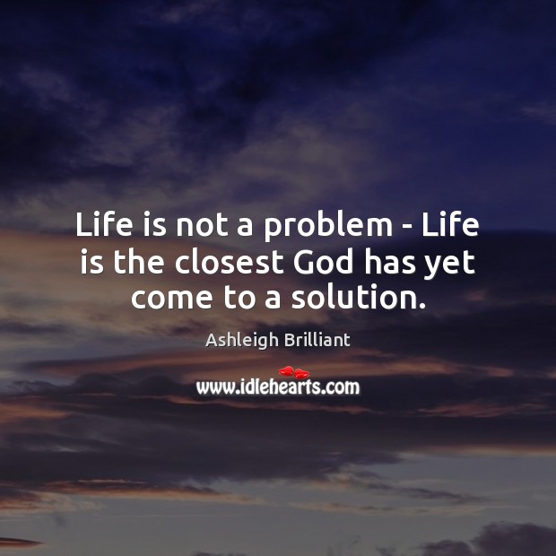 Life is not a problem – Life is the closest God has yet come to a solution. Ashleigh Brilliant Picture Quote